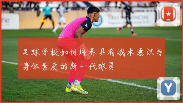 足球学校如何培养具有战术意识与身体素质的新一代球员