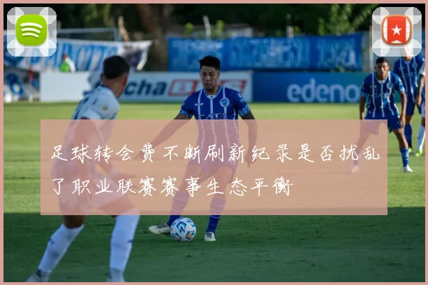 足球转会费不断刷新纪录是否扰乱了职业联赛赛事生态平衡