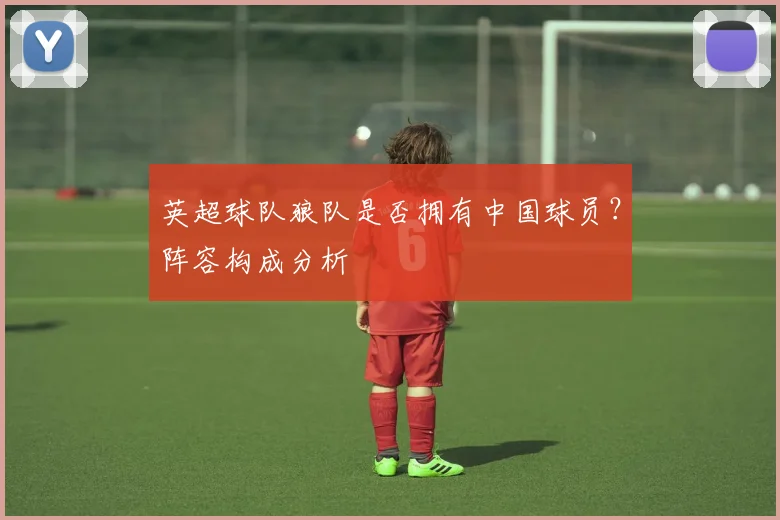 英超球队狼队是否拥有中国球员？阵容构成分析