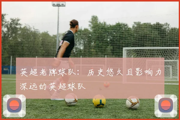 英超老牌球队：历史悠久且影响力深远的英超球队