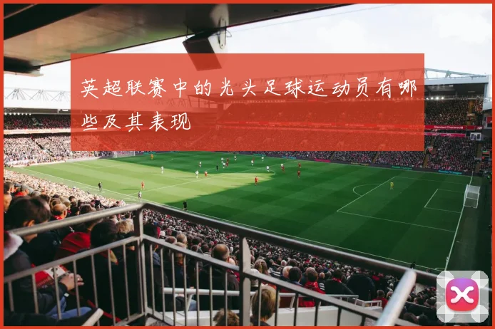 英超联赛中的光头足球运动员有哪些及其表现