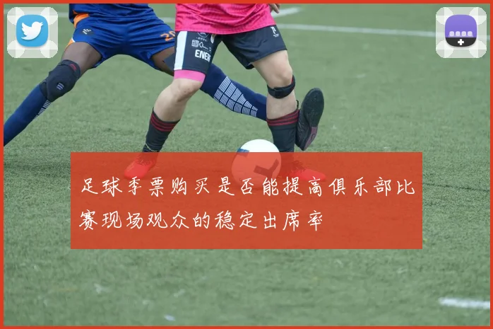 足球季票购买是否能提高俱乐部比赛现场观众的稳定出席率