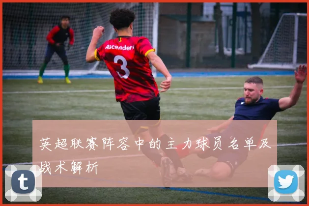 英超联赛阵容中的主力球员名单及战术解析