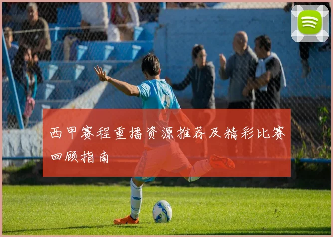 西甲赛程重播资源推荐及精彩比赛回顾指南