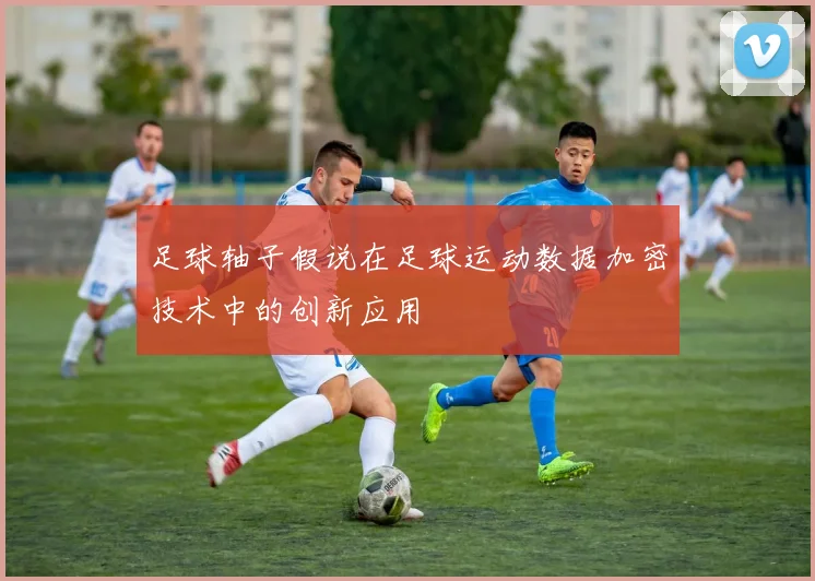 足球轴子假说在足球运动数据加密技术中的创新应用