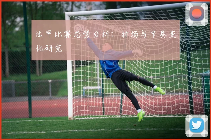 法甲比赛态势分析：控场与节奏变化研究