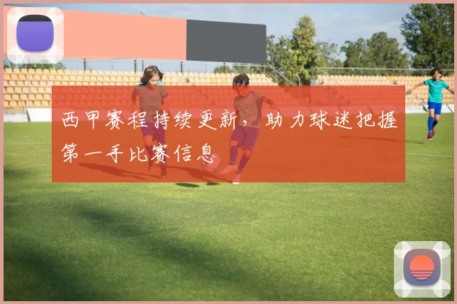 西甲赛程持续更新，助力球迷把握第一手比赛信息