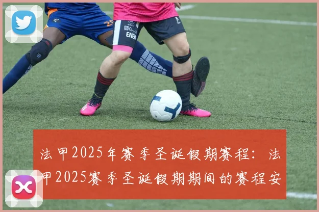 法甲2025年赛季圣诞假期赛程：法甲2025赛季圣诞假期期间的赛程安排